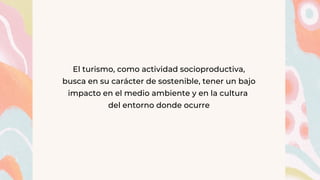 El turismo, como actividad socioproductiva,
busca en su carácter de sostenible, tener un bajo
impacto en el medio ambiente y en la cultura
del entorno donde ocurre
 