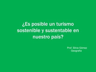 ¿Es posible un turismo
sostenible y sustentable en
nuestro país?
Prof. Silvia Gómez
Geografía
 