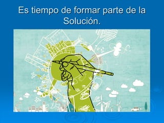 Es tiempo de formar parte de la
Solución.