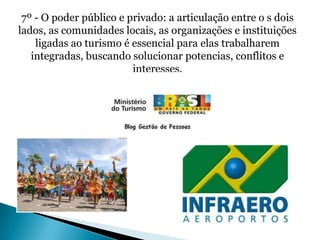 7º - O poder público e privado: a articulação entre o s dois
lados, as comunidades locais, as organizações e instituições
    ligadas ao turismo é essencial para elas trabalharem
   integradas, buscando solucionar potencias, conflitos e
                         interesses.
 