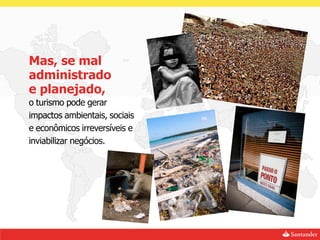Mas, se mal
administrado
e planejado,
o turismo pode gerar
impactos ambientais, sociais
e econômicos irreversíveis e
inviabilizar negócios.
 