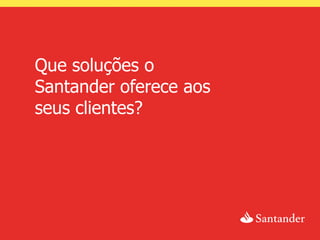 Que soluções o
Santander oferece aos
seus clientes?
 