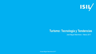 Turismo: Tecnología y Tendencias
®José Miguel Marchena 2017
José Miguel Marchena – Marzo 2017
 
