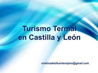 Turismo Termal
en Castilla y León
cristinadelafuenterepiso@gmail.com
 