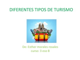 DIFERENTES TIPOS DE TURISMO
De: Esther morales rosales
curso: 3 eso B
 