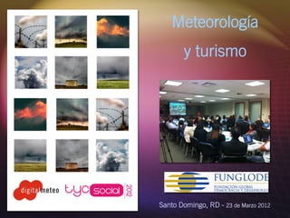 Meteorología
       y turismo




Santo Domingo, RD - 23 de Marzo 2012
 