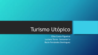 Turismo Utópico
Elisa Couto Figueiral
Luciano Torres Santamarí a
Rocío Fernández Domínguez
 