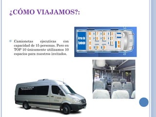 ¿CÓMO VIAJAMOS?: Camionetas ejecutivas con capacidad de 15 personas. Pero en TOP 10 únicamente utilizamos 10 espacios para nuestros invitados. 