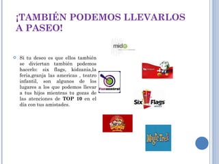 ¡TAMBIÉN PODEMOS LLEVARLOS A PASEO!  Si tu deseo es que ellos también se diviertan también podemos hacerlo: six flags, kidzania,la feria,granja las americas , teatro infantil, son algunos de los lugares a los que podemos llevar a tus hijos mientras tu gozas de las atenciones de  TOP 10  en el día con tus amistades. 