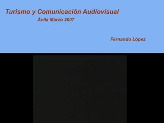 Turismo y Comunicación Audiovisual Fernando López Ávila Marzo 2007 
