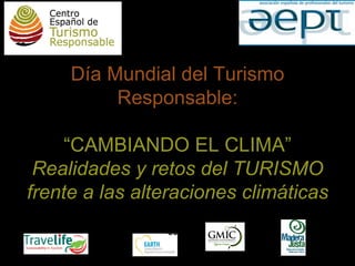 Día Mundial del Turismo
          Responsable:

     “CAMBIANDO EL CLIMA”
 Realidades y retos del TURISMO
frente a las alteraciones climáticas
                Colabora:
 
