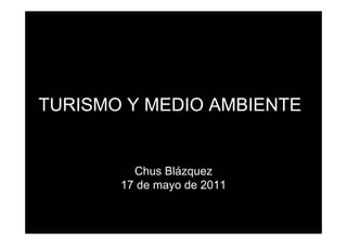 TURISMO Y MEDIO AMBIENTE


         Chus Blázquez
       17 de mayo de 2011
 