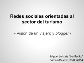 Miguel Loitxate “Lonifasiko”
Vitoria-Gasteiz, 03/06/2014
Redes sociales orientadas al
sector del turismo
- Visión de un viajero y blogger -
 