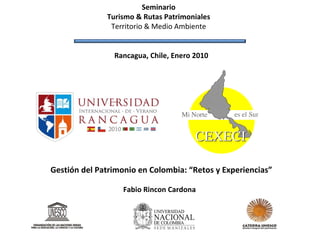 Seminario Turismo & Rutas Patrimoniales Territorio & Medio Ambiente  Gestión del Patrimonio en Colombia: “Retos y Experiencias” Fabio Rincon Cardona  Rancagua, Chile, Enero 2010 