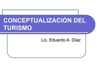 CONCEPTUALIZACIÓN DEL
TURISMO
Lic. Eduardo A. Díaz
 