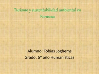 Turismo y sustentabilidad ambiental en
Formosa
Alumno: Tobias Joghems
Grado: 6º año Humanísticas
 