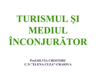 TURISMUL ŞI
    MEDIUL
ÎNCONJURĂTOR
     Prof.SILVIA CROITORU
  C.N.’’ELENA CUZA”-CRAIOVA
 