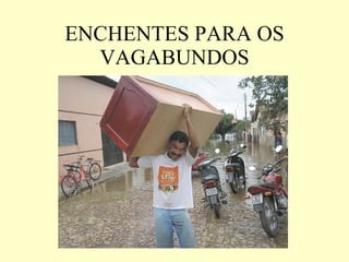 ENCHENTES PARA OS VAGABUNDOS 