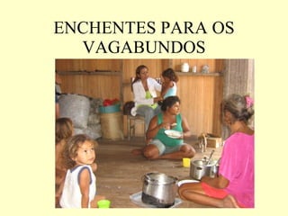 ENCHENTES PARA OS VAGABUNDOS 