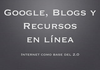 Google, Blogs y
   Recursos 
   en línea
  Internet como base del 2.0
 