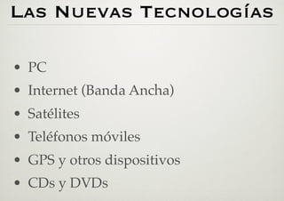 Las Nuevas Tecnologías

•  PC
•  Internet (Banda Ancha)
•  Satélites
•  Teléfonos móviles
•  GPS y otros dispositivos
•  CDs y DVDs
 