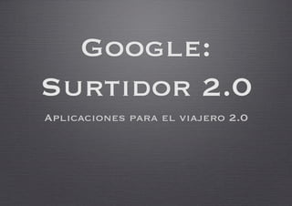 Google:
Surtidor 2.0
Aplicaciones para el viajero 2.0
 