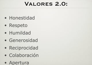Valores 2.0:
•  Honestidad
•  Respeto
•  Humildad
•  Generosidad
•  Reciprocidad
•  Colaboración
•  Apertura
 