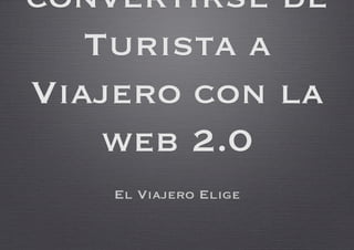 convertirse de
   Turista a
Viajero con la
    web 2.0
    El Viajero Elige
 