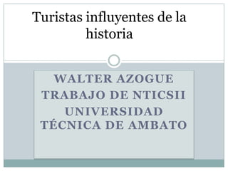 Turistas influyentes de la
         historia


   WALTER AZOGUE
 TRABAJO DE NTICSII
    UNIVERSIDAD
 TÉCNICA DE AMBATO
 