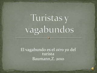 El vagabundo es el otro yo del
turista
Baumann,Z. 2010
 