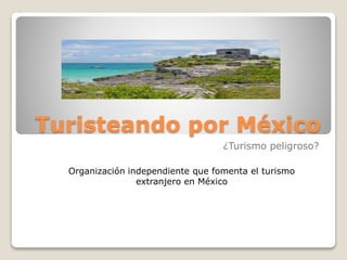 Turisteando por México
¿Turismo peligroso?
Organización independiente que fomenta el turismo
extranjero en México
 