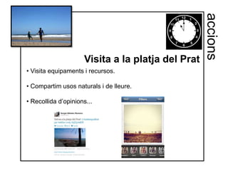 accions
                     Visita a la platja del Prat
• Visita equipaments i recursos.

• Compartim usos naturals i de lleure.

• Recollida d’opinions...
 