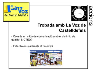 accions
                      Trobada amb La Voz de
                               Castelldefels
• Com és un mitjà de comunicació amb el distintiu de
qualitat SICTED?

• Establiments adherits al municipi.
 