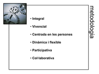 metodologia
• Integral

• Vivencial

• Centrada en les persones

• Dinàmica i flexible

• Participativa

• Col·laborativa
 
