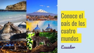 Conoce el
país de los
cuatro
mundos
Ecuador
 