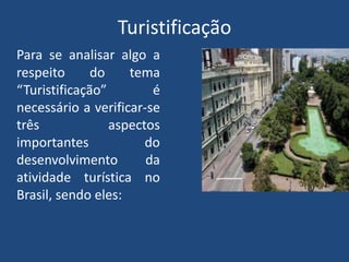 Turistificação
Para se analisar algo a
respeito      do    tema
“Turistificação”        é
necessário a verificar-se
três             aspectos
importantes            do
desenvolvimento        da
atividade turística no
Brasil, sendo eles:
 