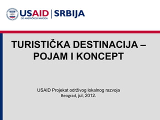 TURISTIČKA DESTINACIJA –
    POJAM I KONCEPT


    USAID Projekat održivog lokalnog razvoja
              Beograd, jul, 2012.
 