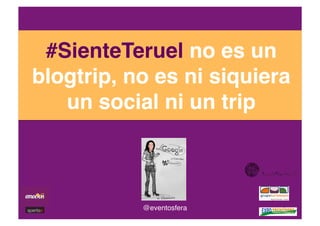 #SienteTeruel no es un
blogtrip, no es ni siquiera
un social ni un trip!
@eventosfera!
 