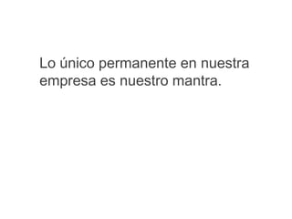 Lo único permanente en nuestra
empresa es nuestro mantra.
 