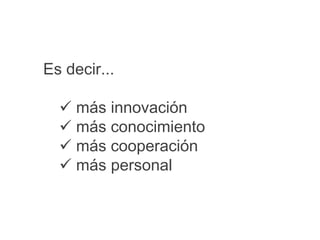 Es decir...
 más innovación
 más conocimiento
 más cooperación
 más personal
 