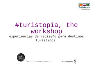 #turistopía, the
workshop
experiencias de rediseño para destinos
turísticos
 