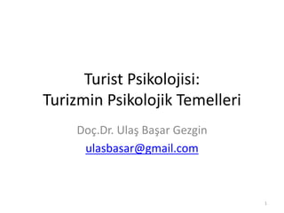 Turist Psikolojisi:
Turizmin Psikolojik Temelleri
Doç.Dr. Ulaş Başar Gezgin
ulasbasar@gmail.com
1
 
