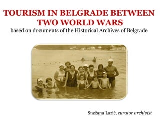 TOURISM IN BELGRADE BETWEEN
TWO WORLD WARS
based on documents of the Historical Archives of Belgrade
Snežana Lazić, curator archivist
 