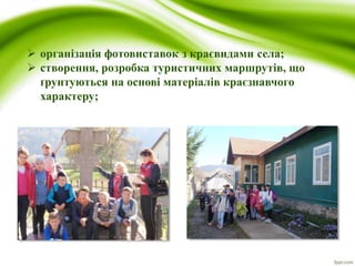  організація фотовиставок з краєвидами села;
 створення, розробка туристичних маршрутів, що
ґрунтуються на основі матеріалів краєзнавчого
характеру;
 