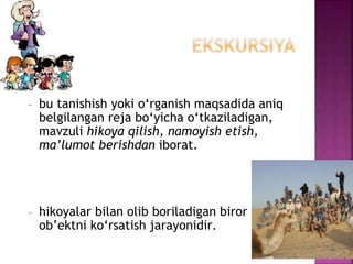 - bu tanishish yoki o‘rganish maqsadida aniq
belgilangan reja bo‘yicha o‘tkaziladigan,
mavzuli hikoya qilish, namoyish etish,
ma’lumot berishdan iborat.
- hikoyalar bilan olib boriladigan biror
ob’ektni ko‘rsatish jarayonidir.
 
