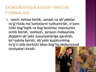  tasvir, ketma-ketlik, sanash va ob’yektlar
to‘g‘risida ma’lumotlarni tushuntirish, o‘zaro
ichki bog‘liqlik va bog‘lanishlar mazmunini
ochib berish, izohlash, jarayon mobaynida
diqqatni ob’yekt xususiyatlariga qaratish,
ko‘rsatma berish, ob’yekt kuzatuvining
to‘g‘ri olib borilishi bilan bog‘liq ekskursovod
tavsiyalari kiradi.
 
