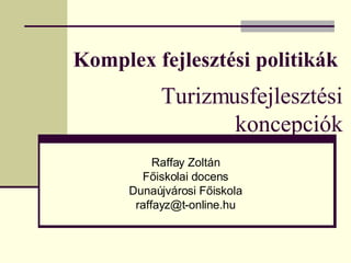 Komplex fejlesztési politikák Raffay Zoltán Főiskolai docens Dunaújvárosi Főiskola [email_address] Turizmusfejlesztési koncepciók 