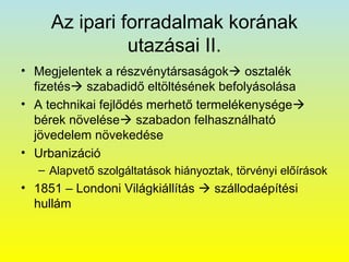 Az ipari forradalmak korának
utazásai II.
• Megjelentek a részvénytársaságok osztalék
fizetés szabadidő eltöltésének befolyásolása
• A technikai fejlődés merhető termelékenysége
bérek növelése szabadon felhasználható
jövedelem növekedése
• Urbanizáció
– Alapvető szolgáltatások hiányoztak, törvényi előírások

• 1851 – Londoni Világkiállítás  szállodaépítési
hullám

 