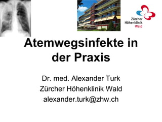 Atemwegsinfekte in
    der Praxis
  Dr. med. Alexander Turk
  Zürcher Höhenklinik Wald
   alexander.turk@zhw.ch
 