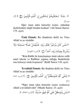 “ Dua ibadetin beyni
(özü)’dür.”
Ve Yüce Allah şöyle buyurmuştur:

Ω†ΩΤ∈Ω
Σ¬Σ|ΘΣΤŠΩ⁄
⌡ΨΤ⇓Σ∅ ≅…
πˆΨ•ΩΤJ♠ςΚ…
πψΡ∇ς√
ΘΩ⇐ΜΞ…
φ⇔ΤÿΨϒΠς√≅…
Ω⇐Σ⁄Ψι∇ΩJπΤ♥ΩΤÿ
⌠⇑Ω∅
ΨΤ=Ω †Ω‰Ψ∅
Ω⇐ΣΤ∏Σ*ŸΩ∼Ω♠
Ω¬Πς⇒ΩΩ–
Ω⇑ÿΞ≤Ψ*.Ω 
(60)

]
)1 	

[
“Sizin Rabbiniz buyurdu ki; Bana dua edin de
dualarınıza cevap vereyim, icabet edeyim. Muhakkak
ki bana ibadet etmekten kibirlenenler hakir ve küçük
düşürülmüş olarak cehenneme gireceklerdir.” (Ğafir
Suresi 60. ayet)
Korku: Bu ibadete delil ise Yüce Allah’ın şu
ayetidir:
 
